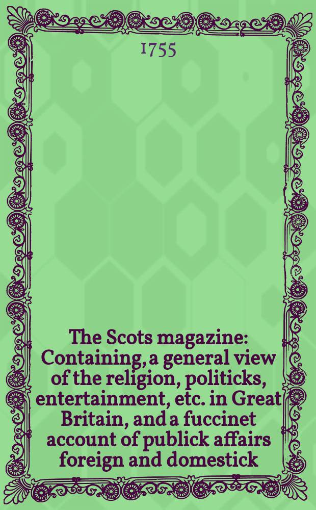 The Scots magazine : Containing, a general view of the religion, politicks, entertainment, etc. in Great Britain, and a fuccinet account of publick affairs foreign and domestick. Vol.17, September