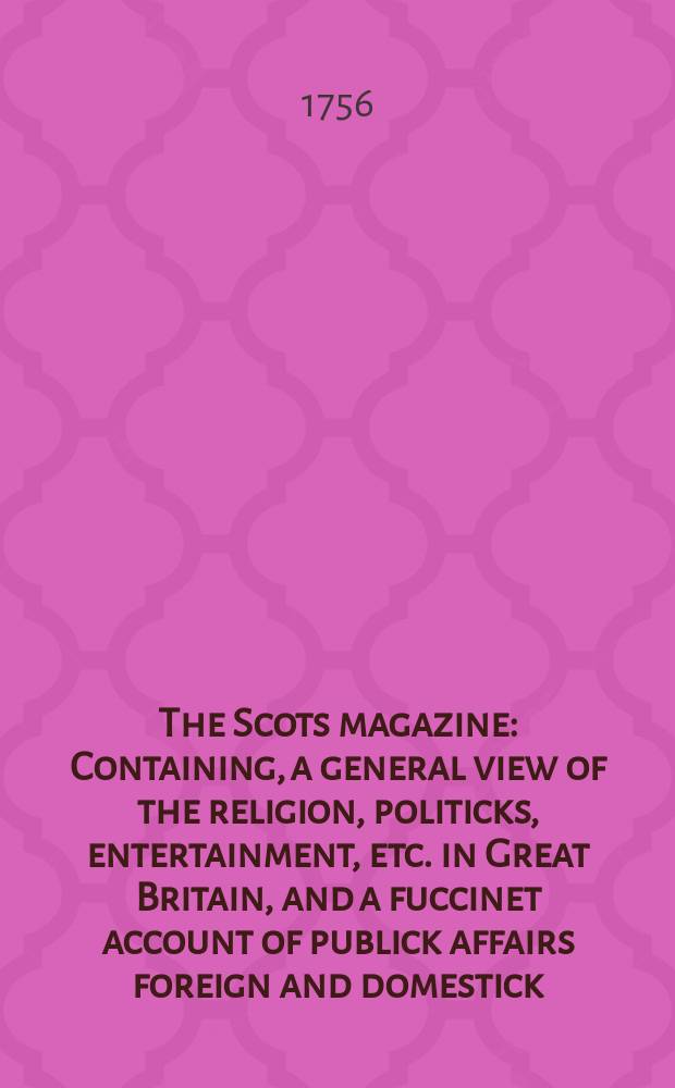 The Scots magazine : Containing, a general view of the religion, politicks, entertainment, etc. in Great Britain, and a fuccinet account of publick affairs foreign and domestick. Vol.18, April