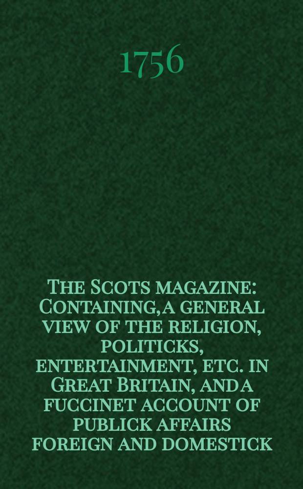 The Scots magazine : Containing, a general view of the religion, politicks, entertainment, etc. in Great Britain, and a fuccinet account of publick affairs foreign and domestick. Vol.18, July