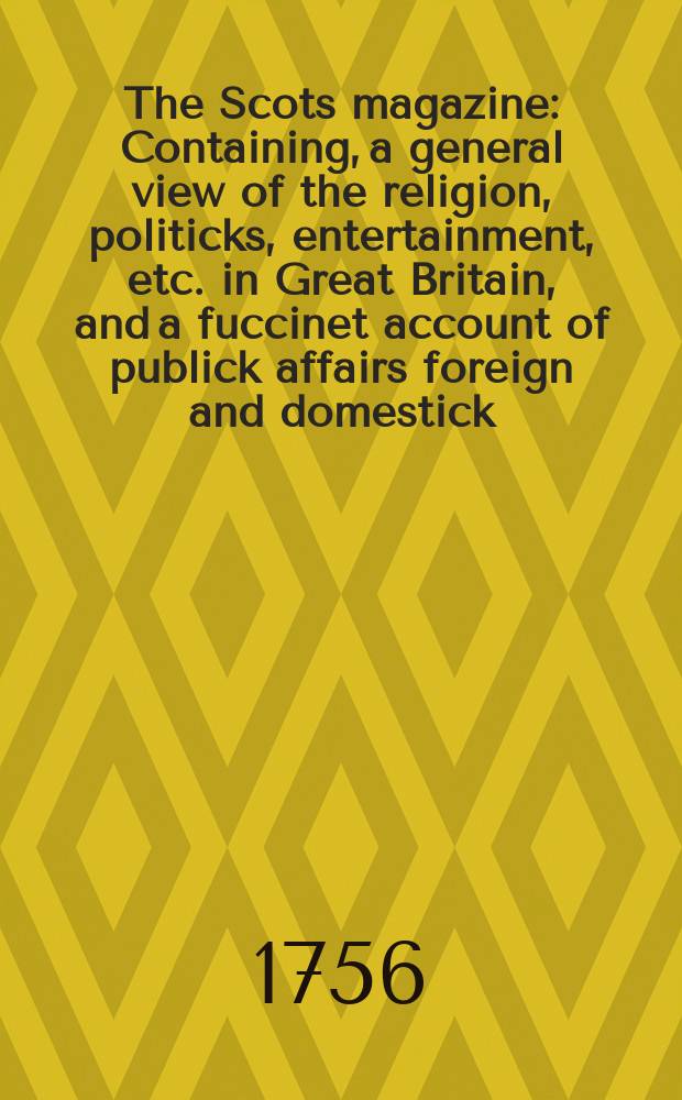 The Scots magazine : Containing, a general view of the religion, politicks, entertainment, etc. in Great Britain, and a fuccinet account of publick affairs foreign and domestick. Vol.18, August