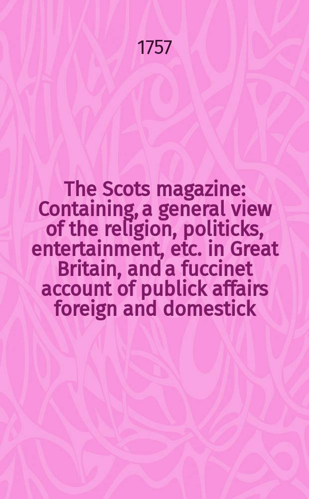 The Scots magazine : Containing, a general view of the religion, politicks, entertainment, etc. in Great Britain, and a fuccinet account of publick affairs foreign and domestick. Vol.19, February