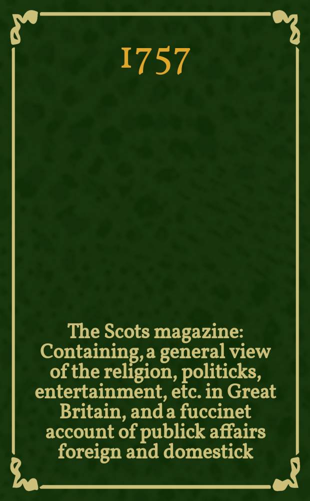 The Scots magazine : Containing, a general view of the religion, politicks, entertainment, etc. in Great Britain, and a fuccinet account of publick affairs foreign and domestick. Vol.19, April
