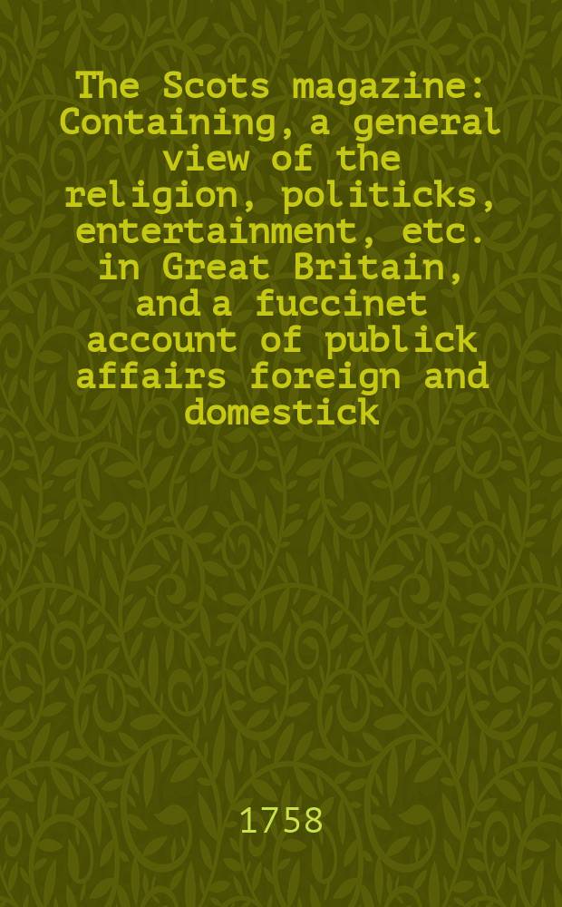The Scots magazine : Containing, a general view of the religion, politicks, entertainment, etc. in Great Britain, and a fuccinet account of publick affairs foreign and domestick. Vol.20, March