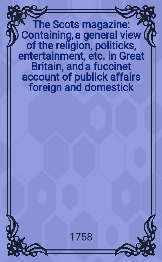 The Scots magazine : Containing, a general view of the religion, politicks, entertainment, etc. in Great Britain, and a fuccinet account of publick affairs foreign and domestick. Vol.20, September