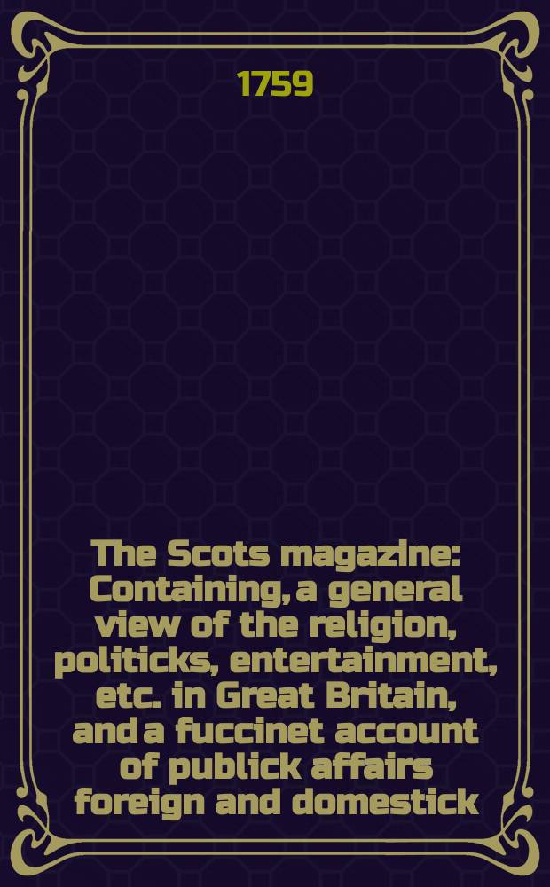 The Scots magazine : Containing, a general view of the religion, politicks, entertainment, etc. in Great Britain, and a fuccinet account of publick affairs foreign and domestick. Vol.21, June