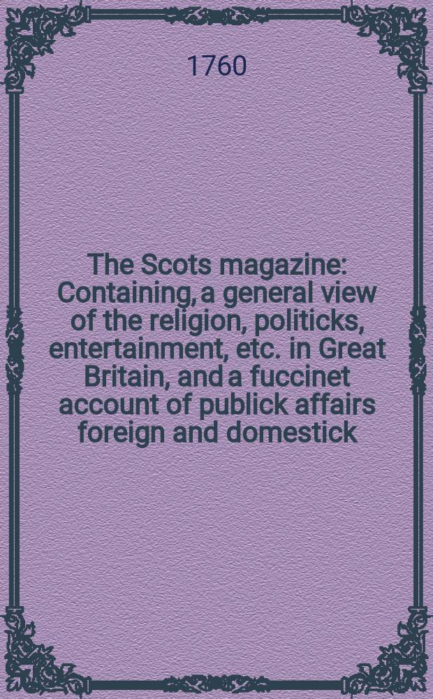 The Scots magazine : Containing, a general view of the religion, politicks, entertainment, etc. in Great Britain, and a fuccinet account of publick affairs foreign and domestick. Vol.22, June