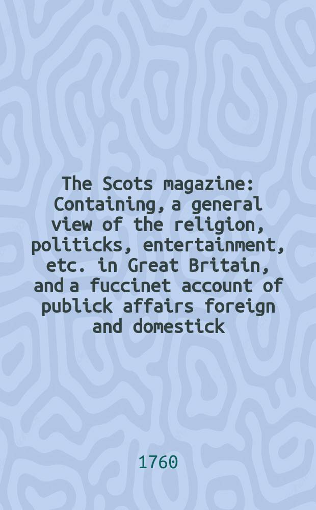 The Scots magazine : Containing, a general view of the religion, politicks, entertainment, etc. in Great Britain, and a fuccinet account of publick affairs foreign and domestick. Vol.22, July