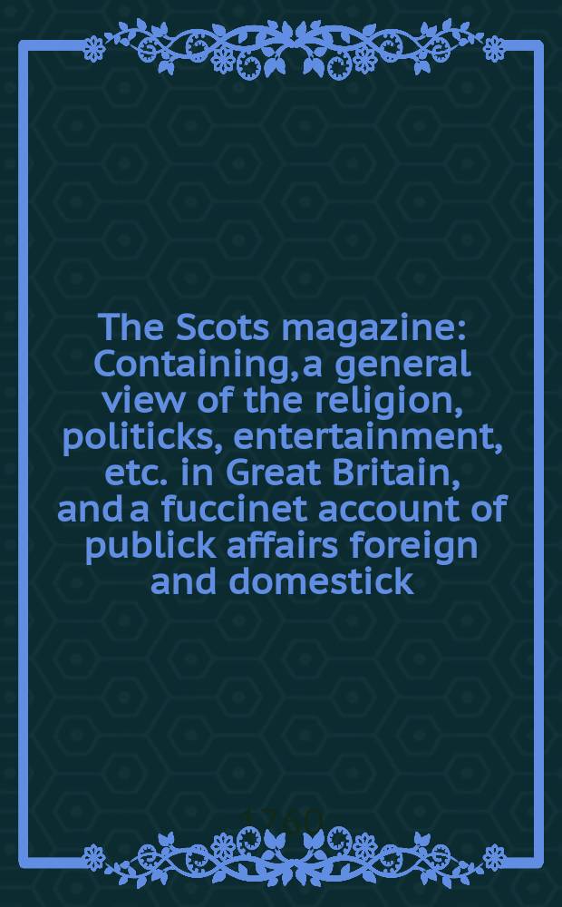 The Scots magazine : Containing, a general view of the religion, politicks, entertainment, etc. in Great Britain, and a fuccinet account of publick affairs foreign and domestick. Vol.22, October