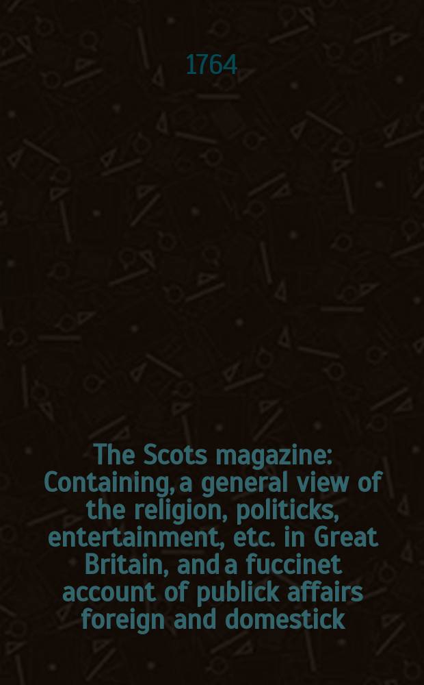 The Scots magazine : Containing, a general view of the religion, politicks, entertainment, etc. in Great Britain, and a fuccinet account of publick affairs foreign and domestick. Vol.26, November