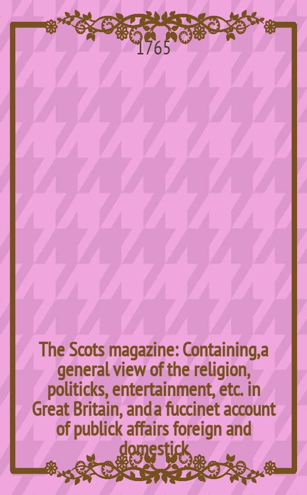 The Scots magazine : Containing, a general view of the religion, politicks, entertainment, etc. in Great Britain, and a fuccinet account of publick affairs foreign and domestick. Vol.27, October