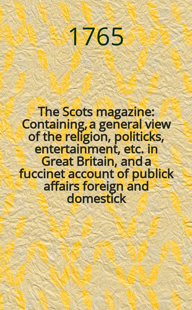 The Scots magazine : Containing, a general view of the religion, politicks, entertainment, etc. in Great Britain, and a fuccinet account of publick affairs foreign and domestick. Vol.27, November