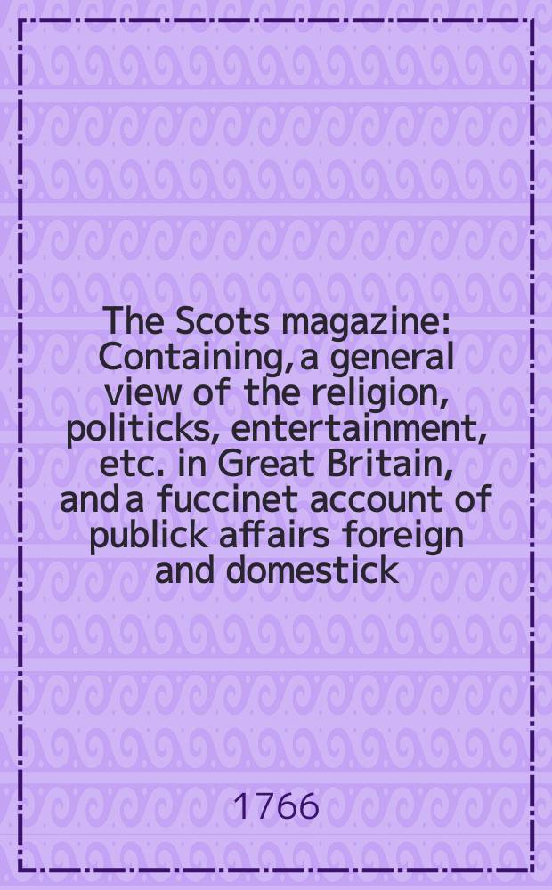 The Scots magazine : Containing, a general view of the religion, politicks, entertainment, etc. in Great Britain, and a fuccinet account of publick affairs foreign and domestick. Vol.28, March