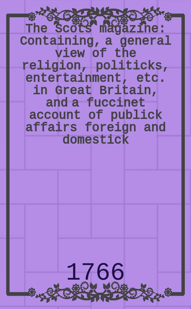 The Scots magazine : Containing, a general view of the religion, politicks, entertainment, etc. in Great Britain, and a fuccinet account of publick affairs foreign and domestick. Vol.28, June