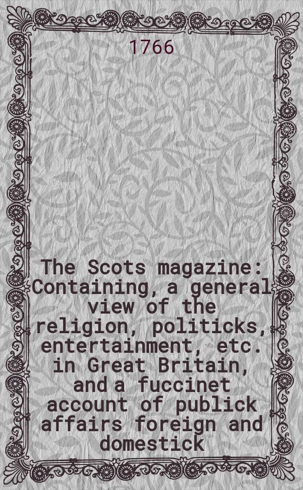 The Scots magazine : Containing, a general view of the religion, politicks, entertainment, etc. in Great Britain, and a fuccinet account of publick affairs foreign and domestick. Vol.28, July