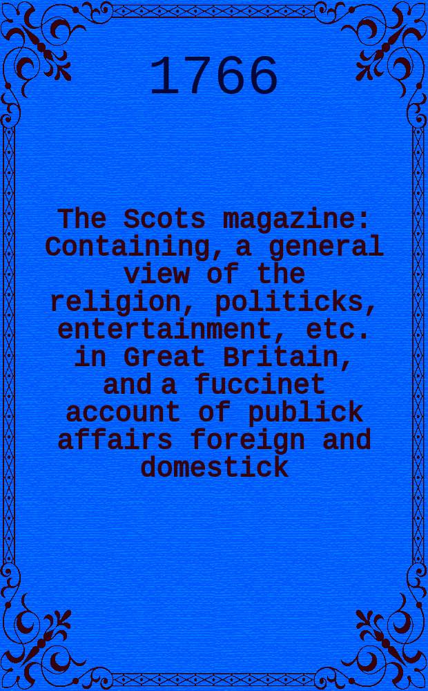The Scots magazine : Containing, a general view of the religion, politicks, entertainment, etc. in Great Britain, and a fuccinet account of publick affairs foreign and domestick. Vol.28, September