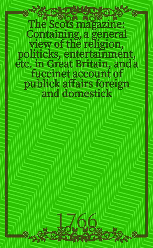 The Scots magazine : Containing, a general view of the religion, politicks, entertainment, etc. in Great Britain, and a fuccinet account of publick affairs foreign and domestick. Vol.28, October