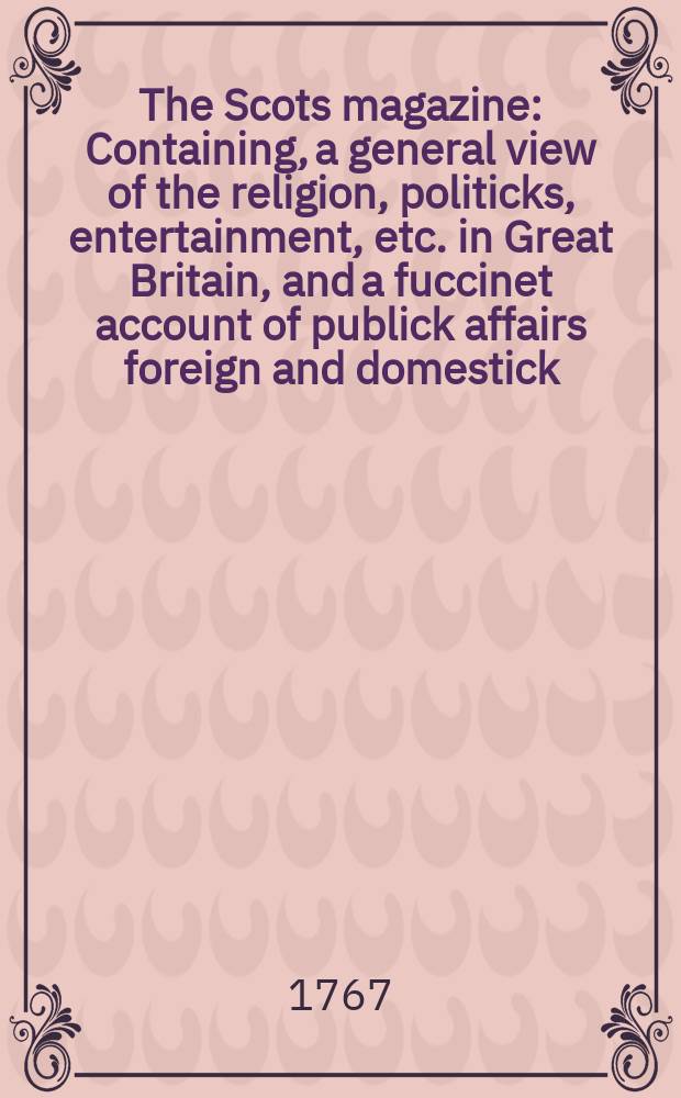 The Scots magazine : Containing, a general view of the religion, politicks, entertainment, etc. in Great Britain, and a fuccinet account of publick affairs foreign and domestick. Vol.29, April