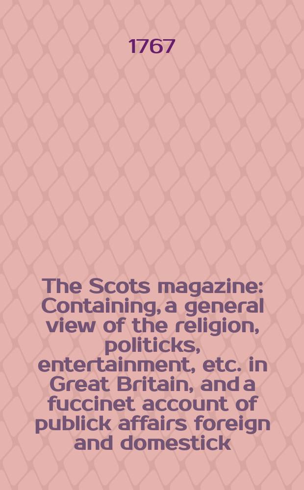 The Scots magazine : Containing, a general view of the religion, politicks, entertainment, etc. in Great Britain, and a fuccinet account of publick affairs foreign and domestick. Vol.29, May
