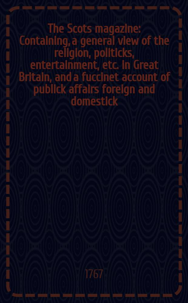 The Scots magazine : Containing, a general view of the religion, politicks, entertainment, etc. in Great Britain, and a fuccinet account of publick affairs foreign and domestick. Vol.29, September