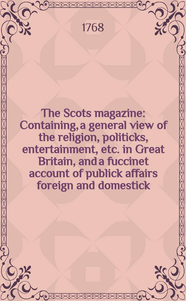 The Scots magazine : Containing, a general view of the religion, politicks, entertainment, etc. in Great Britain, and a fuccinet account of publick affairs foreign and domestick. Vol.30, March