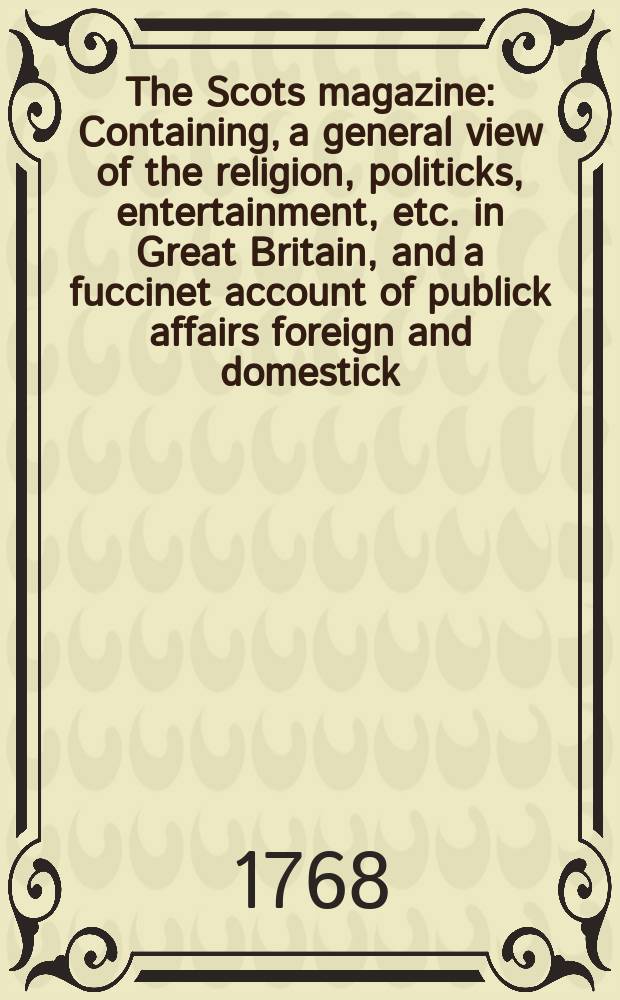 The Scots magazine : Containing, a general view of the religion, politicks, entertainment, etc. in Great Britain, and a fuccinet account of publick affairs foreign and domestick. Vol.30, May