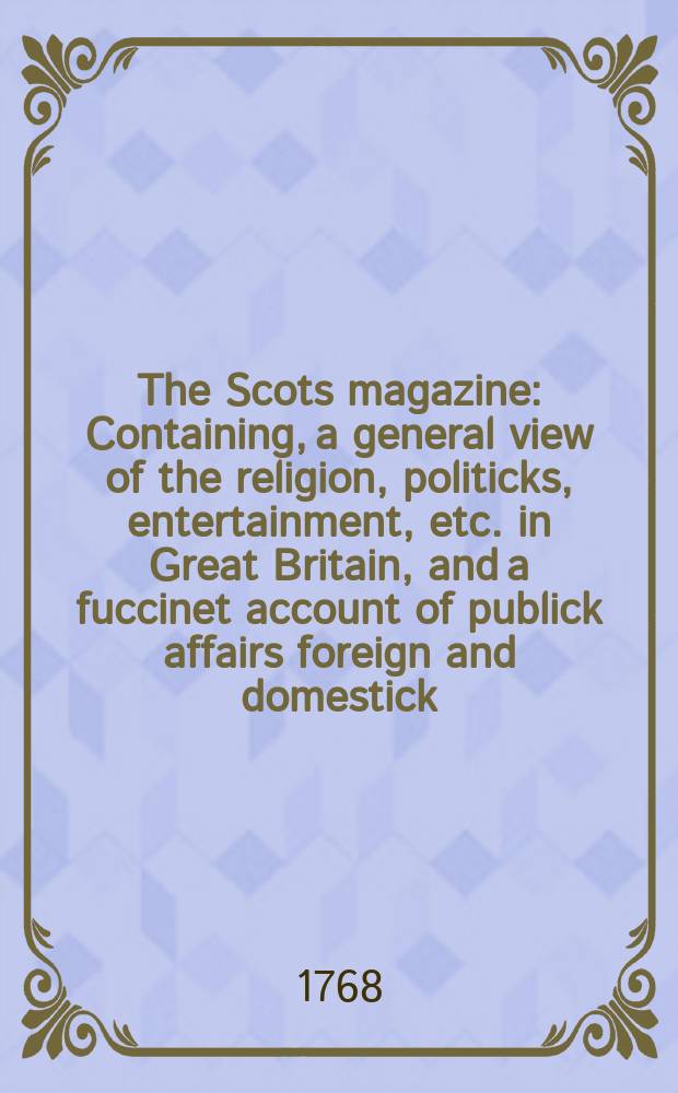 The Scots magazine : Containing, a general view of the religion, politicks, entertainment, etc. in Great Britain, and a fuccinet account of publick affairs foreign and domestick. Vol.30, November