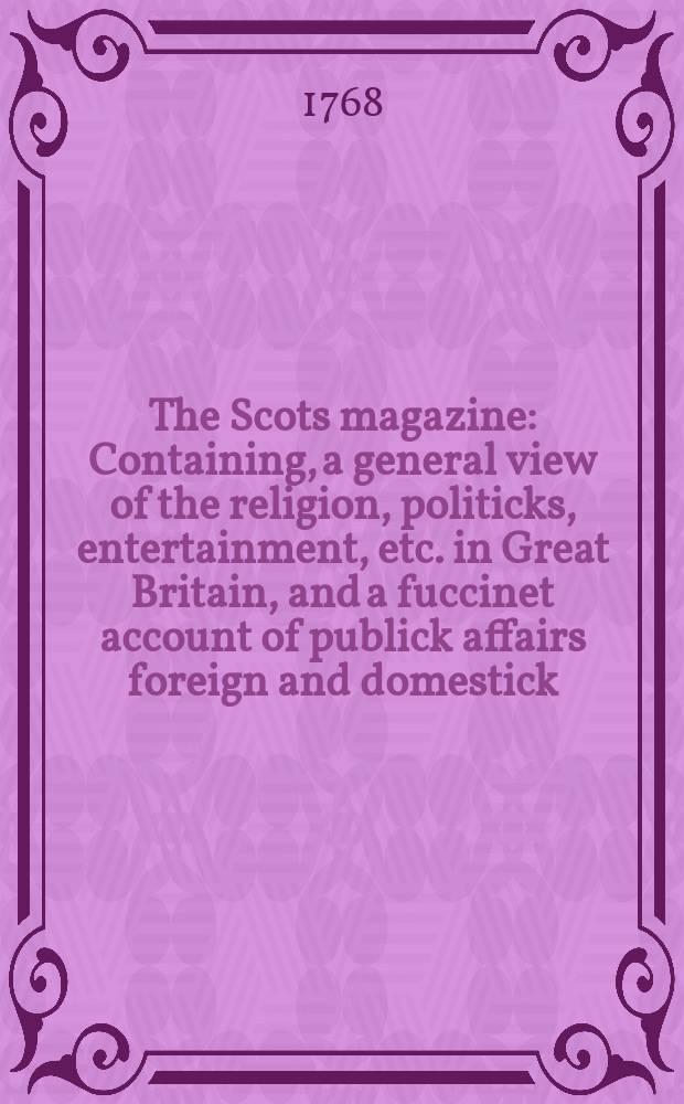 The Scots magazine : Containing, a general view of the religion, politicks, entertainment, etc. in Great Britain, and a fuccinet account of publick affairs foreign and domestick. Vol.30, December