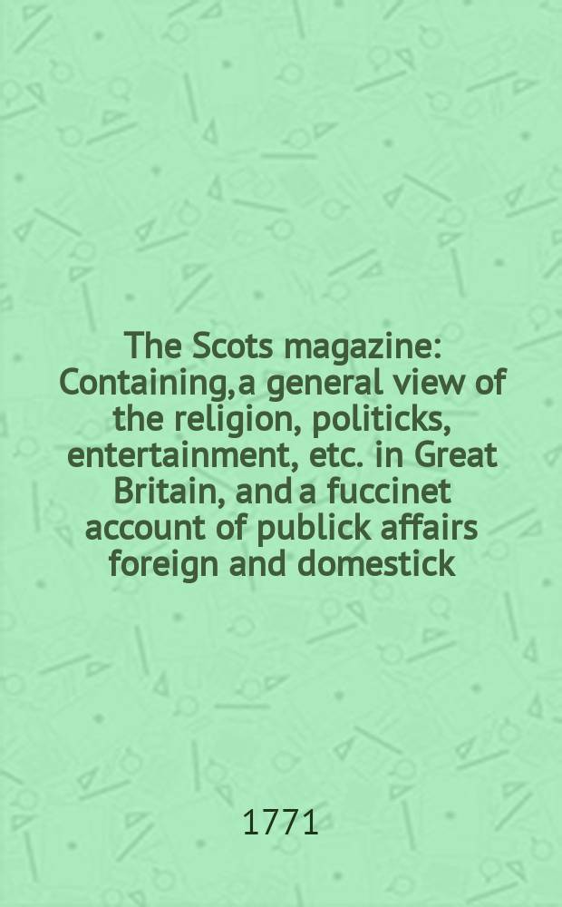 The Scots magazine : Containing, a general view of the religion, politicks, entertainment, etc. in Great Britain, and a fuccinet account of publick affairs foreign and domestick. Vol.33, June
