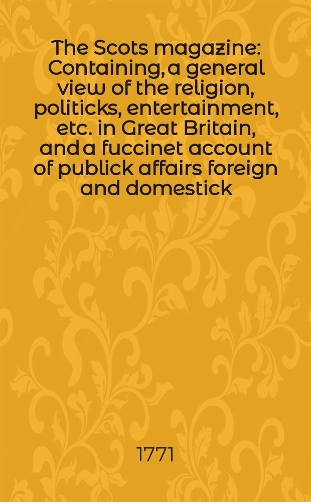 The Scots magazine : Containing, a general view of the religion, politicks, entertainment, etc. in Great Britain, and a fuccinet account of publick affairs foreign and domestick. Vol.33, July