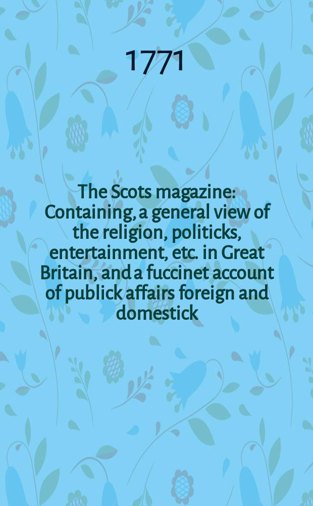 The Scots magazine : Containing, a general view of the religion, politicks, entertainment, etc. in Great Britain, and a fuccinet account of publick affairs foreign and domestick. Vol.33, August