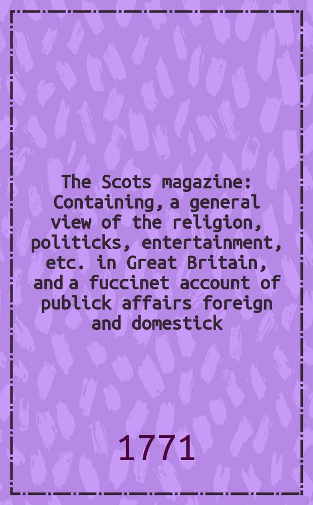 The Scots magazine : Containing, a general view of the religion, politicks, entertainment, etc. in Great Britain, and a fuccinet account of publick affairs foreign and domestick. Vol.33, November