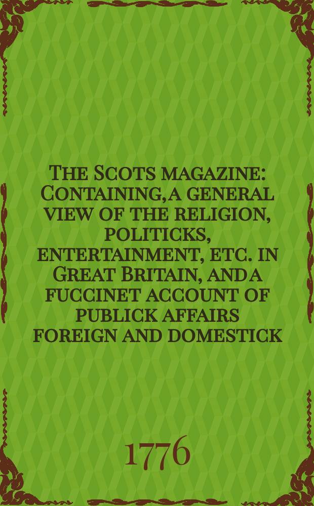 The Scots magazine : Containing, a general view of the religion, politicks, entertainment, etc. in Great Britain, and a fuccinet account of publick affairs foreign and domestick. Vol.38, June