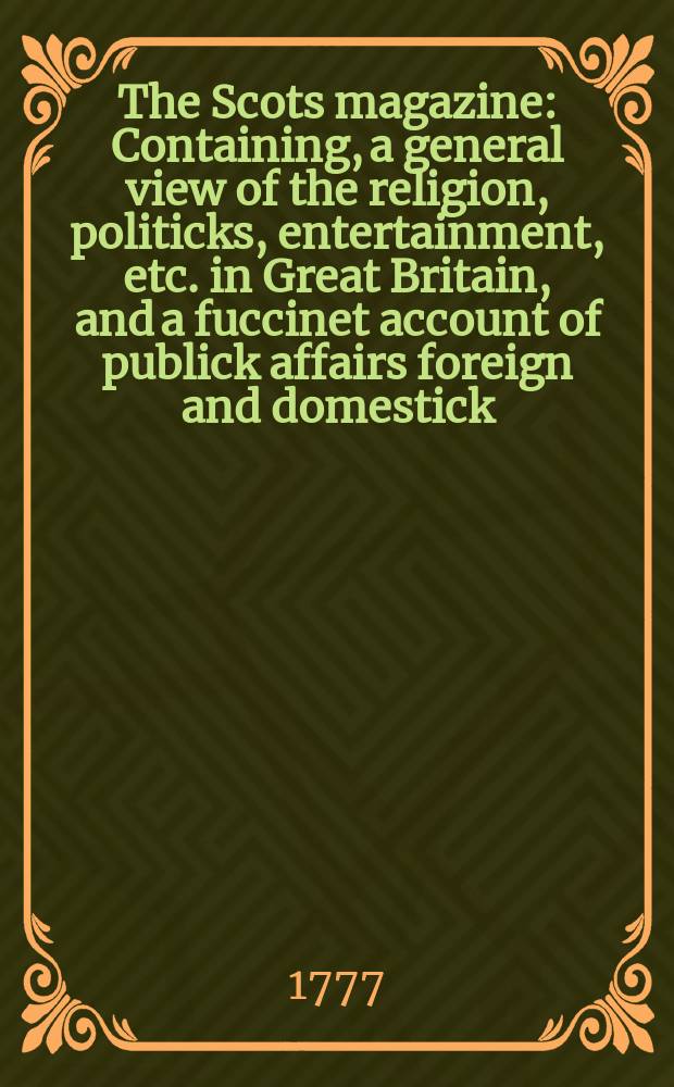 The Scots magazine : Containing, a general view of the religion, politicks, entertainment, etc. in Great Britain, and a fuccinet account of publick affairs foreign and domestick. Vol.39, December