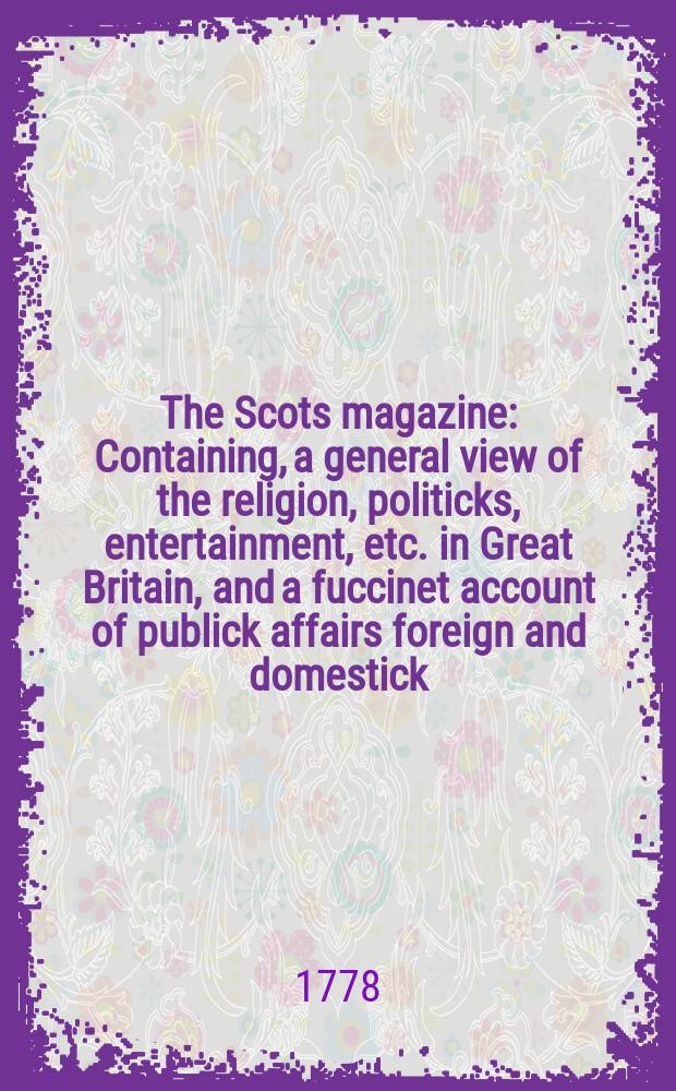 The Scots magazine : Containing, a general view of the religion, politicks, entertainment, etc. in Great Britain, and a fuccinet account of publick affairs foreign and domestick. Vol.40, October