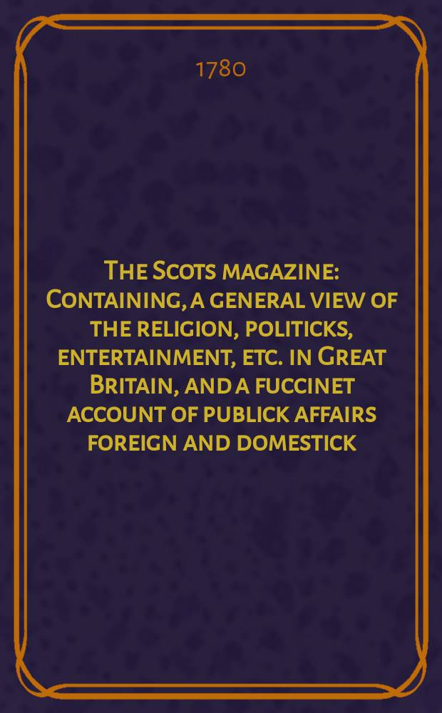 The Scots magazine : Containing, a general view of the religion, politicks, entertainment, etc. in Great Britain, and a fuccinet account of publick affairs foreign and domestick. Vol.42, January
