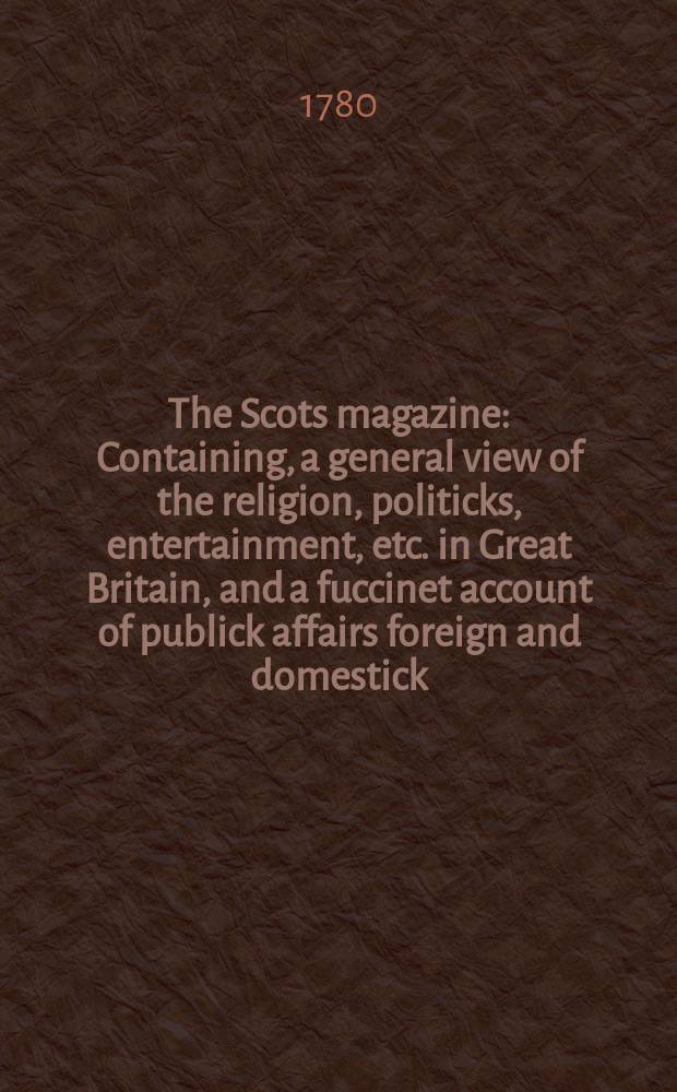 The Scots magazine : Containing, a general view of the religion, politicks, entertainment, etc. in Great Britain, and a fuccinet account of publick affairs foreign and domestick. Vol.42, September