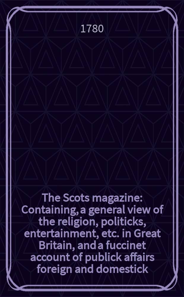 The Scots magazine : Containing, a general view of the religion, politicks, entertainment, etc. in Great Britain, and a fuccinet account of publick affairs foreign and domestick. Vol.42, November