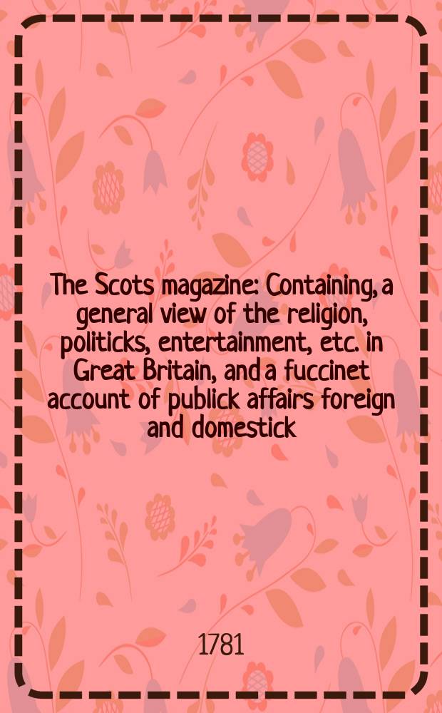 The Scots magazine : Containing, a general view of the religion, politicks, entertainment, etc. in Great Britain, and a fuccinet account of publick affairs foreign and domestick. Vol.43, March