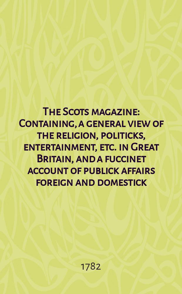 The Scots magazine : Containing, a general view of the religion, politicks, entertainment, etc. in Great Britain, and a fuccinet account of publick affairs foreign and domestick. Vol.44, May