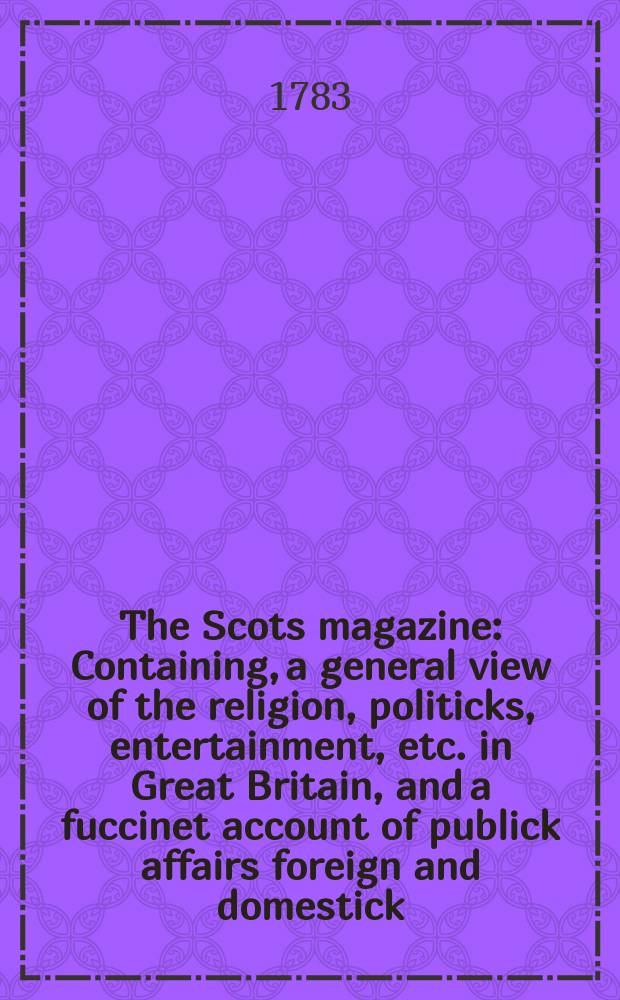 The Scots magazine : Containing, a general view of the religion, politicks, entertainment, etc. in Great Britain, and a fuccinet account of publick affairs foreign and domestick. Vol.45, May