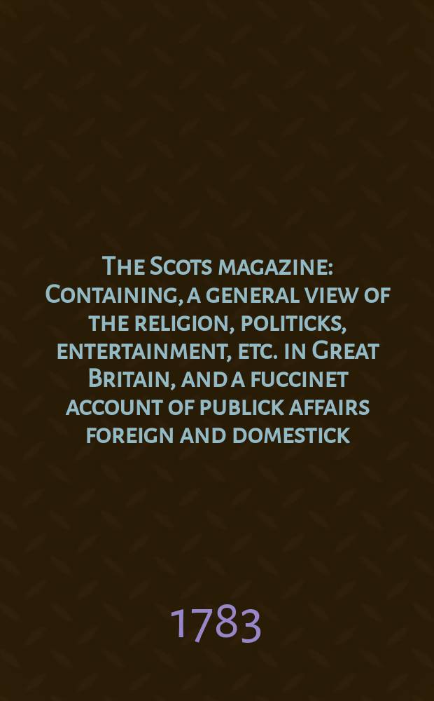 The Scots magazine : Containing, a general view of the religion, politicks, entertainment, etc. in Great Britain, and a fuccinet account of publick affairs foreign and domestick. Vol.45, July
