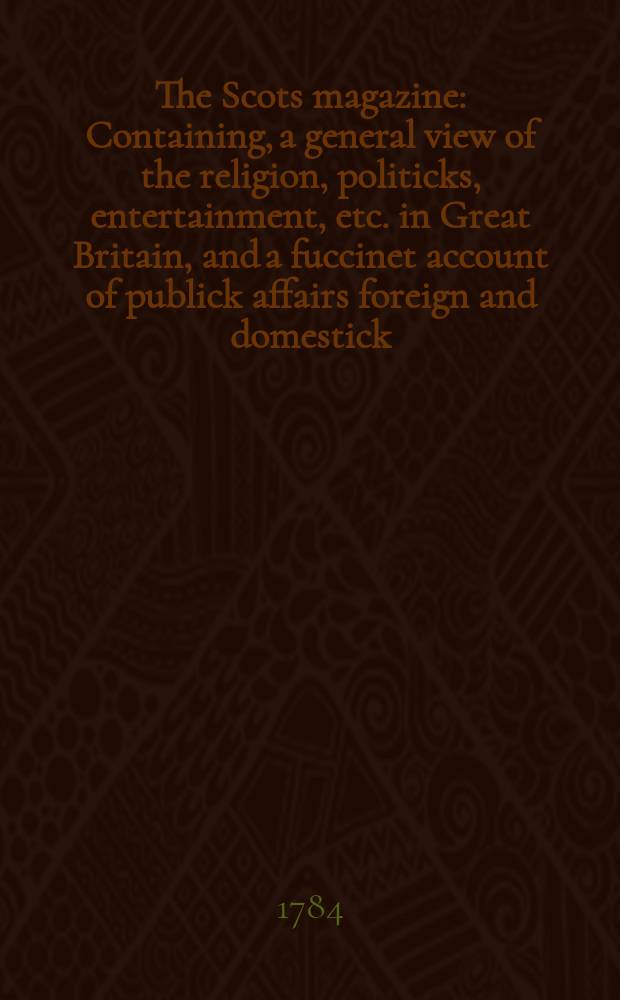 The Scots magazine : Containing, a general view of the religion, politicks, entertainment, etc. in Great Britain, and a fuccinet account of publick affairs foreign and domestick. Vol.46, July