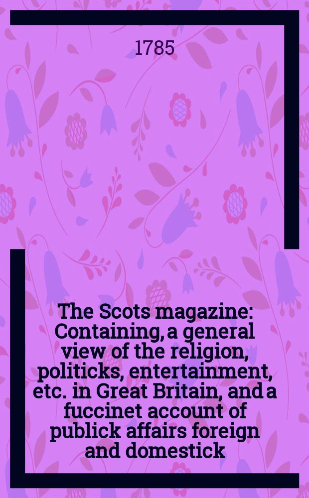 The Scots magazine : Containing, a general view of the religion, politicks, entertainment, etc. in Great Britain, and a fuccinet account of publick affairs foreign and domestick. Vol.47, October