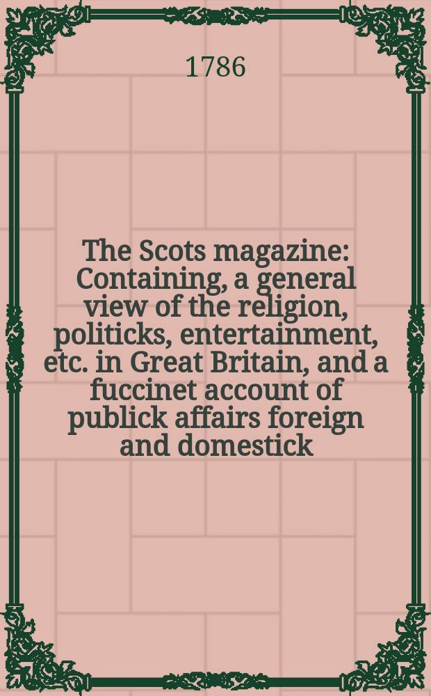 The Scots magazine : Containing, a general view of the religion, politicks, entertainment, etc. in Great Britain, and a fuccinet account of publick affairs foreign and domestick. Vol.48, March