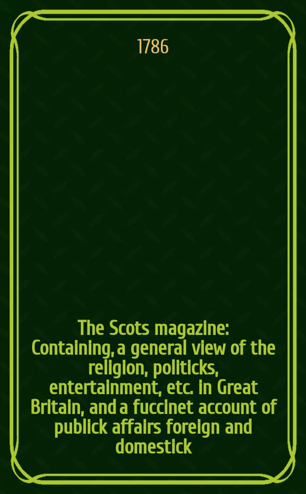The Scots magazine : Containing, a general view of the religion, politicks, entertainment, etc. in Great Britain, and a fuccinet account of publick affairs foreign and domestick. Vol.48, November