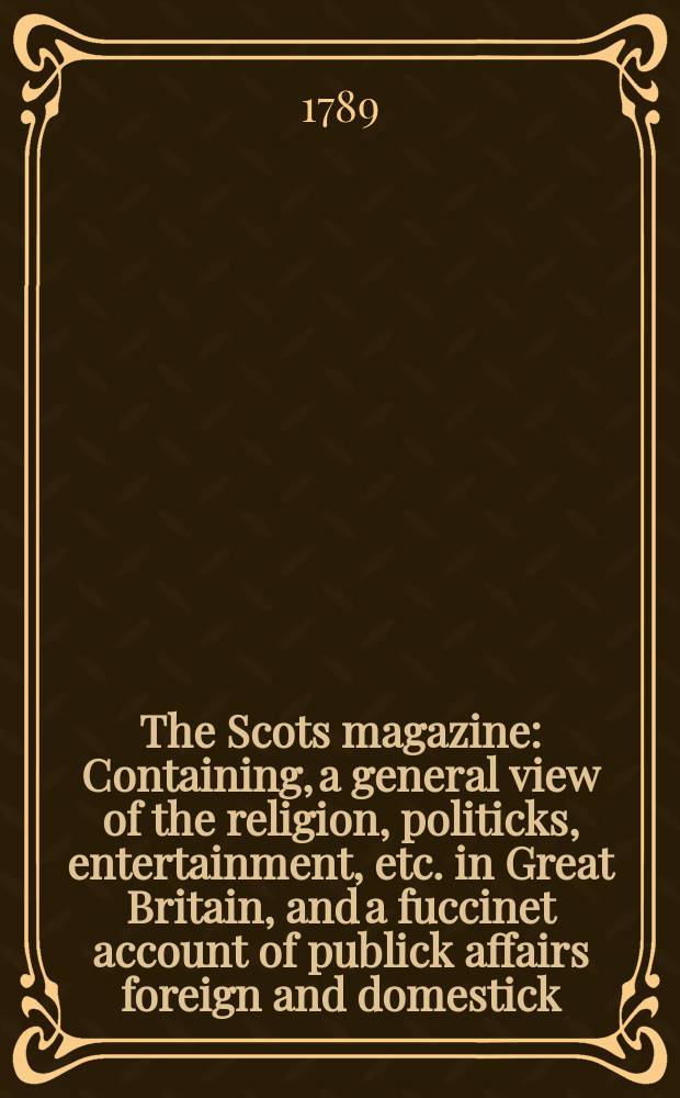 The Scots magazine : Containing, a general view of the religion, politicks, entertainment, etc. in Great Britain, and a fuccinet account of publick affairs foreign and domestick. Vol.51, March