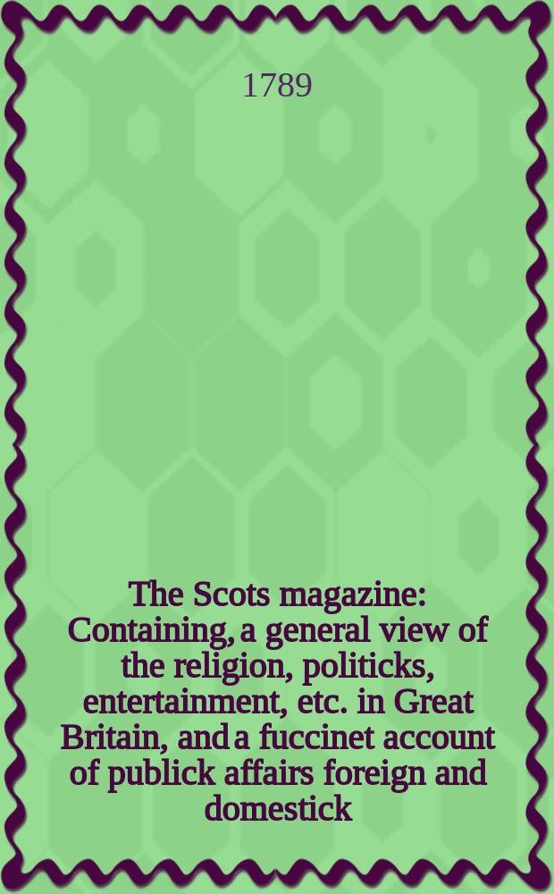 The Scots magazine : Containing, a general view of the religion, politicks, entertainment, etc. in Great Britain, and a fuccinet account of publick affairs foreign and domestick. Vol.51, September