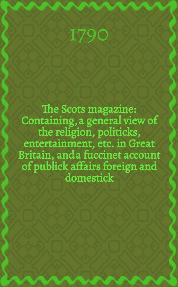 The Scots magazine : Containing, a general view of the religion, politicks, entertainment, etc. in Great Britain, and a fuccinet account of publick affairs foreign and domestick. Vol.52, January