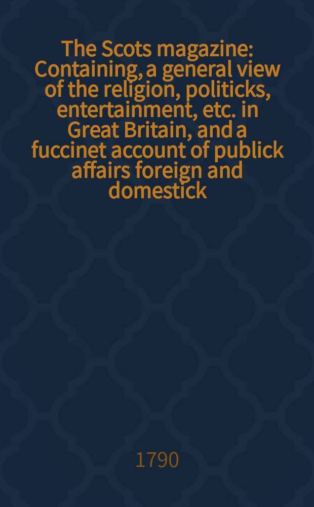 The Scots magazine : Containing, a general view of the religion, politicks, entertainment, etc. in Great Britain, and a fuccinet account of publick affairs foreign and domestick. Vol.52, December