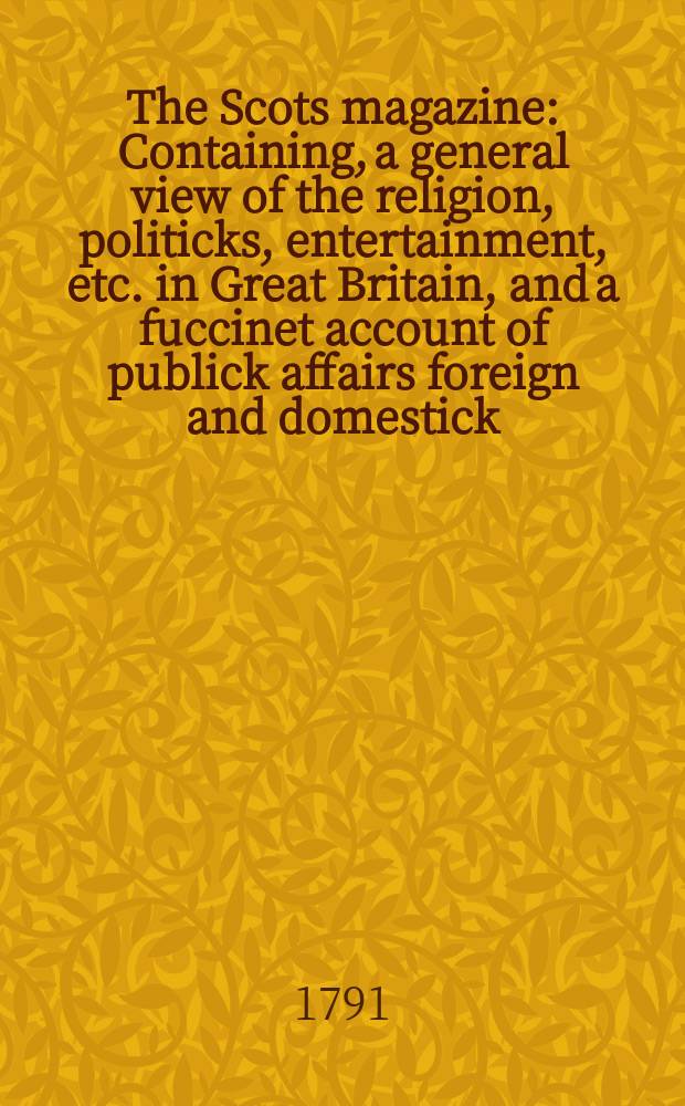 The Scots magazine : Containing, a general view of the religion, politicks, entertainment, etc. in Great Britain, and a fuccinet account of publick affairs foreign and domestick. Vol.53, June